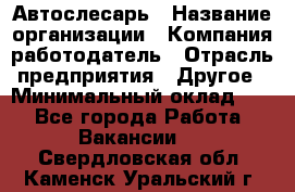 Автослесарь › Название организации ­ Компания-работодатель › Отрасль предприятия ­ Другое › Минимальный оклад ­ 1 - Все города Работа » Вакансии   . Свердловская обл.,Каменск-Уральский г.